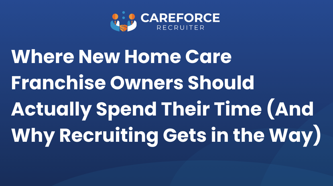 Where New Home Care Franchise Owners Should Actually Spend Their Time (And Why Recruiting Gets in the Way)